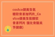 costco健美生氨糖软骨素加钙片_Costco健美生氨糖软骨素钙片 强化骨骼关节健康)