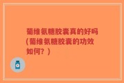 葡维氨糖胶囊真的好吗(葡维氨糖胶囊的功效如何？)