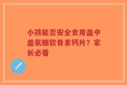 小孩能否安全食用盖中盖氨糖软骨素钙片？家长必看