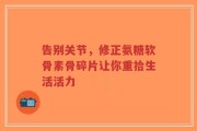 告别关节，修正氨糖软骨素骨碎片让你重拾生活活力