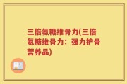 三倍氨糖维骨力(三倍氨糖维骨力：强力护骨营养品)