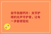益节氨糖钙片：关节护理的无声守护者，让每一步都更轻松