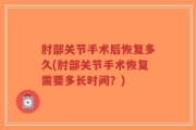 肘部关节手术后恢复多久(肘部关节手术恢复需要多长时间？)