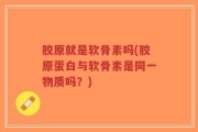胶原就是软骨素吗(胶原蛋白与软骨素是同一物质吗？)