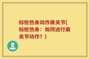 标枪热身动作肩关节(标枪热身：如何进行肩关节动作？)