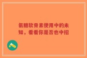 氨糖软骨素使用中的未知，看看你是否也中招