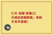 仁大 氨糖 胶囊(仁大推出氨糖胶囊，有助于关节保健)