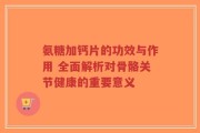 氨糖加钙片的功效与作用 全面解析对骨骼关节健康的重要意义
