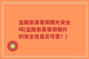 盐酸氨基葡萄糖片安全吗(盐酸氨基葡萄糖片的安全性是否可靠？)