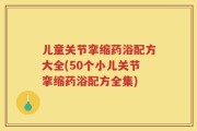 儿童关节挛缩药浴配方大全(50个小儿关节挛缩药浴配方全集)