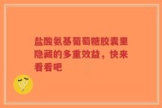 盐酸氨基葡萄糖胶囊里隐藏的多重效益，快来看看吧