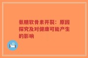 氨糖软骨素开裂：原因探究及对健康可能产生的影响