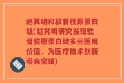 赵其明和软骨胶原蛋白钛(赵其明研究发现软骨胶原蛋白钛多元医用价值，为医疗技术创新带来突破)