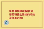 氨基葡萄糖盐酸纳(氨基葡萄糖盐酸纳的功效及适用范围)