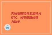 天灿氨糖软骨素加钙片OTC：关节健康的得力助手