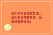 意大利的氨糖软骨素_意大利氨糖软骨素：关节保健新选择)