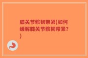 膝关节髌韧带紧(如何缓解膝关节髌韧带紧？)