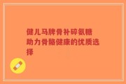 健儿马牌骨补碎氨糖 助力骨骼健康的优质选择