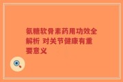 氨糖软骨素药用功效全解析 对关节健康有重要意义