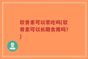 软骨素可以常吃吗(软骨素可以长期食用吗？)