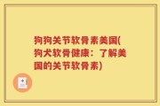 狗狗关节软骨素美国(狗犬软骨健康：了解美国的关节软骨素)