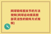网球锻炼髋关节的方法视频(网球运动提高髋部灵活性的锻炼方式视频)