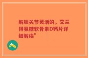 解锁关节灵活的，艾兰得氨糖软骨素D钙片详细解读”