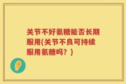 关节不好氨糖能否长期服用(关节不良可持续服用氨糖吗？)
