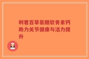 利君百草氨糖软骨素钙助力关节健康与活力提升