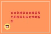吃完氨糖软骨素膝盖发热的原因与应对策略解析