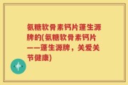 氨糖软骨素钙片蓬生源牌的(氨糖软骨素钙片——蓬生源牌，关爱关节健康)