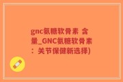 gnc氨糖软骨素 含量_GNC氨糖软骨素：关节保健新选择)