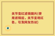关节变红滤镜图片(使用滤镜后，关节呈现红色，引发网友热议)