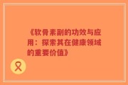 《软骨素副的功效与应用：探索其在健康领域的重要价值》