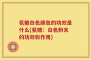 氨糖白色颜色的功效是什么(氨糖：白色粉末的功效和作用)