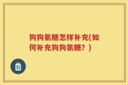 狗狗氨糖怎样补充(如何补充狗狗氨糖？)