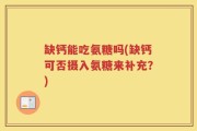 缺钙能吃氨糖吗(缺钙可否摄入氨糖来补充？)