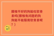 腰椎不好的狗能吃软骨素吗(腰椎有问题的狗狗能不能服用软骨素呢？)