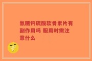 氨糖钙硫酸软骨素片有副作用吗 服用时需注意什么