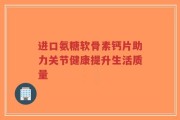 进口氨糖软骨素钙片助力关节健康提升生活质量