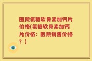 医院氨糖软骨素加钙片价格(氨糖软骨素加钙片价格：医院销售价格？)