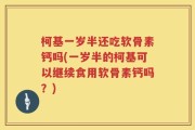 柯基一岁半还吃软骨素钙吗(一岁半的柯基可以继续食用软骨素钙吗？)