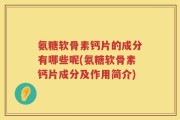 氨糖软骨素钙片的成分有哪些呢(氨糖软骨素钙片成分及作用简介)