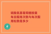 硫酸氨基葡萄糖胶囊 每日服用次数与每次服用粒数是多少