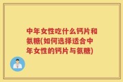 中年女性吃什么钙片和氨糖(如何选择适合中年女性的钙片与氨糖)