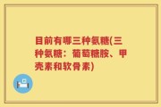 目前有哪三种氨糖(三种氨糖：葡萄糖胺、甲壳素和软骨素)