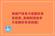 美国产维骨力氨糖软骨素胶囊_美国制造维骨力氨糖软骨素胶囊)