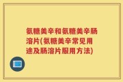 氨糖美辛和氨糖美辛肠溶片(氨糖美辛常见用途及肠溶片服用方法)