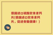 德国进口硫酸软骨素钙片(德国进口软骨素钙片，促进骨骼健康！)