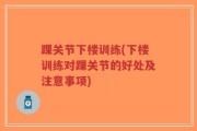 踝关节下楼训练(下楼训练对踝关节的好处及注意事项)